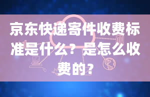 京东快递寄件收费标准是什么？是怎么收费的？