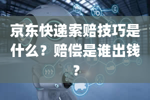 京东快递索赔技巧是什么？赔偿是谁出钱？