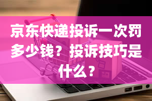 京东快递投诉一次罚多少钱？投诉技巧是什么？