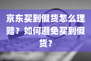 京东买到假货怎么理赔？如何避免买到假货？