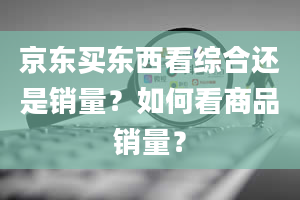 京东买东西看综合还是销量？如何看商品销量？