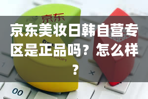 京东美妆日韩自营专区是正品吗？怎么样？