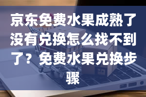 京东免费水果成熟了没有兑换怎么找不到了？免费水果兑换步骤