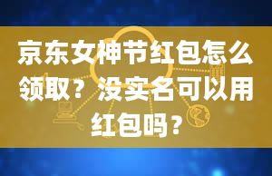 京东女神节红包怎么领取？没实名可以用红包吗？