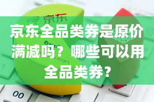 京东全品类券是原价满减吗？哪些可以用全品类券？