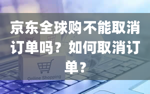 京东全球购不能取消订单吗？如何取消订单？