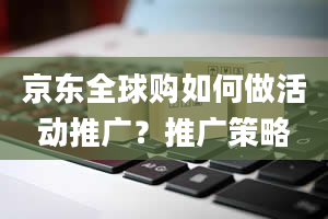 京东全球购如何做活动推广？推广策略