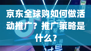 京东全球购如何做活动推广？推广策略是什么？