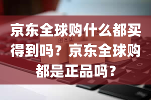 京东全球购什么都买得到吗？京东全球购都是正品吗？