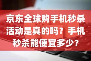 京东全球购手机秒杀活动是真的吗？手机秒杀能便宜多少？