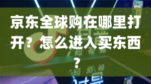 京东全球购在哪里打开？怎么进入买东西？