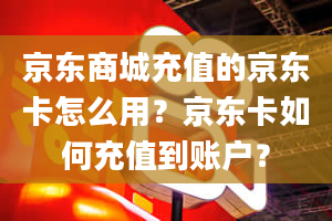 京东商城充值的京东卡怎么用？京东卡如何充值到账户？