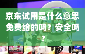 京东试用是什么意思免费给的吗？安全吗？