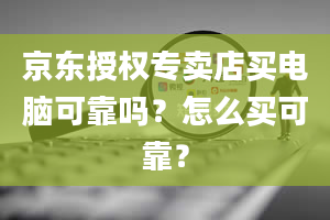 京东授权专卖店买电脑可靠吗？怎么买可靠？