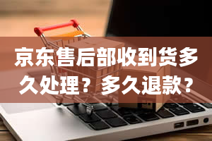 京东售后部收到货多久处理？多久退款？