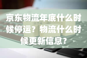 京东物流年底什么时候停运？物流什么时候更新信息？