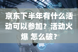 京东下半年有什么活动可以参加？活动火爆 怎么破？