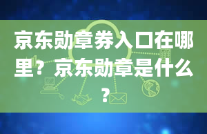 京东勋章券入口在哪里？京东勋章是什么？