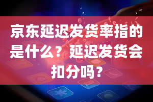 京东延迟发货率指的是什么？延迟发货会扣分吗？