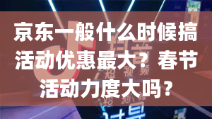 京东一般什么时候搞活动优惠最大？春节活动力度大吗？