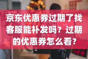 京东优惠券过期了找客服能补发吗？过期的优惠券怎么看？