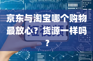 京东与淘宝哪个购物最放心？货源一样吗？