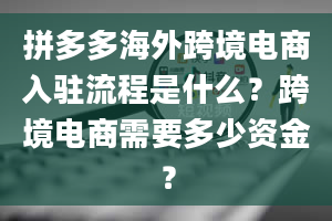 拼多多海外跨境电商入驻流程是什么？跨境电商需要多少资金？