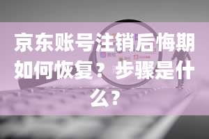 京东账号注销后悔期如何恢复？步骤是什么？