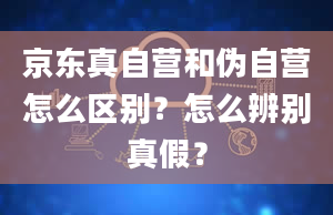 京东真自营和伪自营怎么区别？怎么辨别真假？