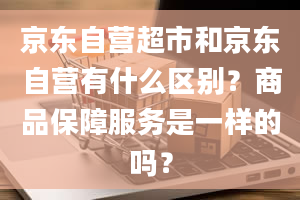 京东自营超市和京东自营有什么区别？商品保障服务是一样的吗？