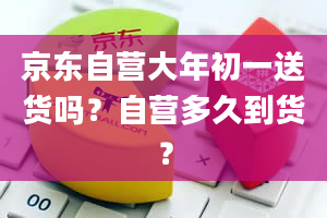 京东自营大年初一送货吗？自营多久到货？