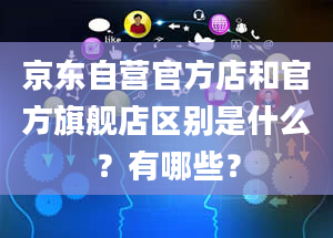 京东自营官方店和官方旗舰店区别是什么？有哪些？