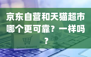 京东自营和天猫超市哪个更可靠？一样吗？