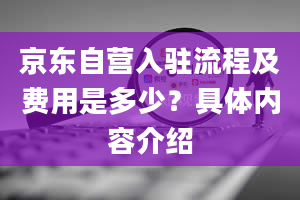 京东自营入驻流程及费用是多少？具体内容介绍