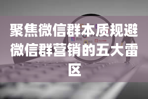 聚焦微信群本质规避微信群营销的五大雷区