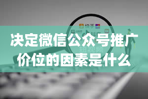 决定微信公众号推广价位的因素是什么