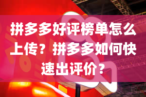 拼多多好评榜单怎么上传？拼多多如何快速出评价？