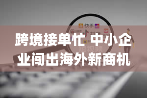 跨境接单忙 中小企业闯出海外新商机