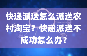 快递派送怎么派送农村淘宝？快递派送不成功怎么办？