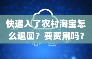 快递入了农村淘宝怎么退回？要费用吗？