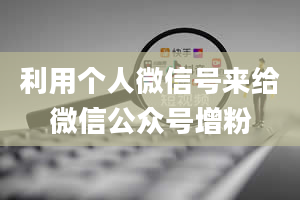 利用个人微信号来给微信公众号增粉