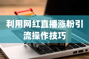 利用网红直播涨粉引流操作技巧