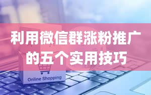 利用微信群涨粉推广的五个实用技巧