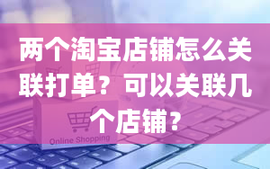 两个淘宝店铺怎么关联打单？可以关联几个店铺？