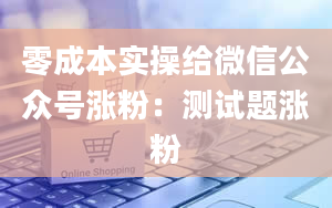 零成本实操给微信公众号涨粉：测试题涨粉