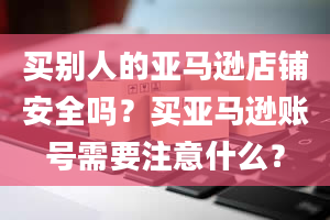 买别人的亚马逊店铺安全吗？买亚马逊账号需要注意什么？