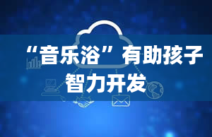 “音乐浴”有助孩子智力开发