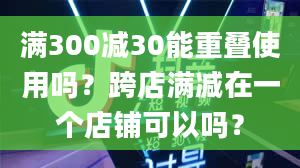 满300减30能重叠使用吗？跨店满减在一个店铺可以吗？