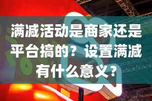 满减活动是商家还是平台搞的？设置满减有什么意义？