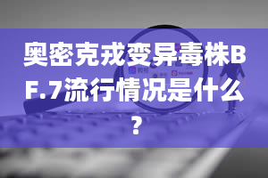 奥密克戎变异毒株BF.7流行情况是什么？